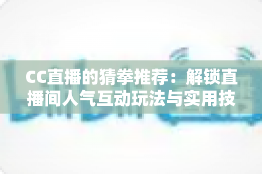 CC直播的猜拳推荐：解锁直播间人气互动玩法与实用技巧全解析