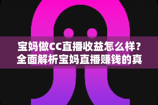 宝妈做CC直播收益怎么样？全面解析宝妈直播赚钱的真实收入与前景