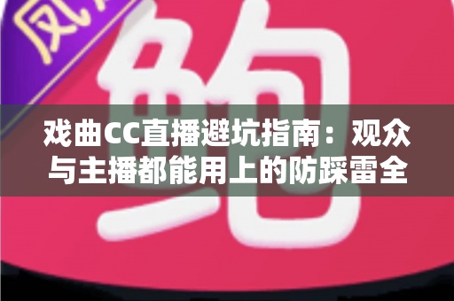 戏曲CC直播避坑指南：观众与主播都能用上的防踩雷全攻略