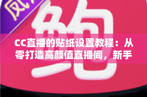 CC直播的贴纸设置教程：从零打造高颜值直播间，新手主播必看的完整实操指南