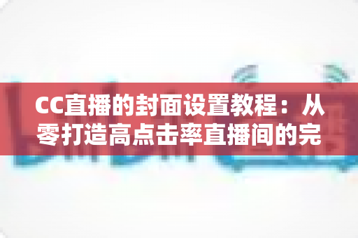 CC直播的封面设置教程：从零打造高点击率直播间的完整实战指南