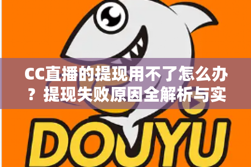 CC直播的提现用不了怎么办？提现失败原因全解析与实用解决指南
