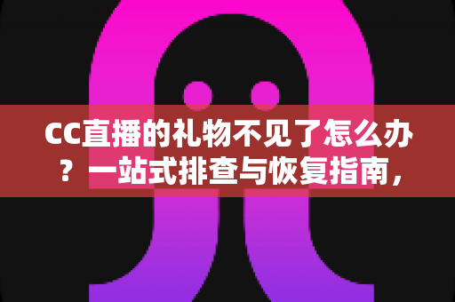 CC直播的礼物不见了怎么办?一站式排查与恢复指南,助您快速找回心爱礼物 CC直播的礼物不见了怎么办?一站式排查与恢复指南,助您快速找回心爱礼物