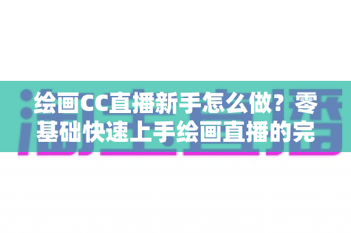 绘画CC直播新手怎么做?零基础快速上手绘画直播的完整入门指南 绘画CC直播新手怎么做?零基础快速上手绘画直播的完整入门指南