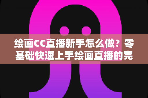 绘画CC直播新手怎么做?零基础快速上手绘画直播的完整入门指南 绘画CC直播新手怎么做?零基础快速上手绘画直播的完整入门指南