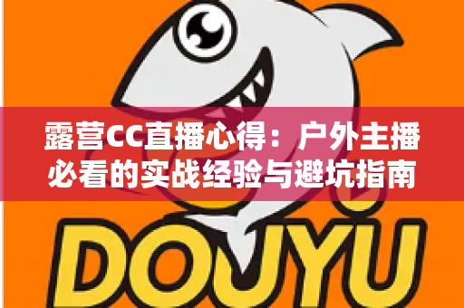 露营CC直播心得：户外主播必看的实战经验与避坑指南