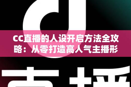 CC直播的人设开启方法全攻略：从零打造高人气主播形象的完整指南