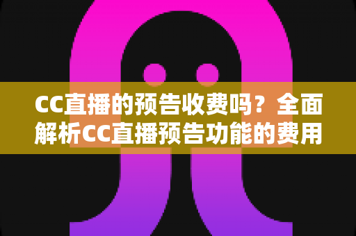 CC直播的预告收费吗？全面解析CC直播预告功能的费用真相与免费使用攻略
