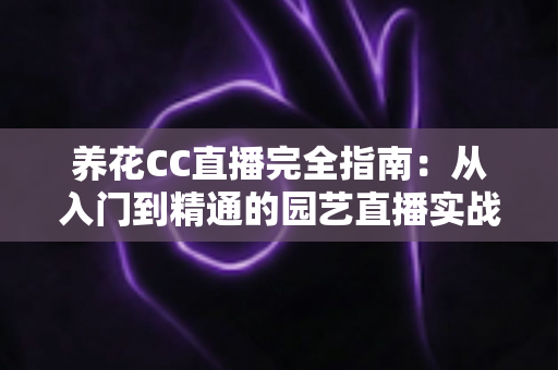 养花CC直播完全指南：从入门到精通的园艺直播实战手册