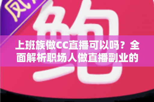 上班族做CC直播可以吗？全面解析职场人做直播副业的可行性、技巧与收益指南