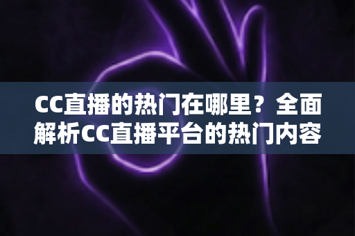 CC直播的热门在哪里？全面解析CC直播平台的热门内容与流量聚集地