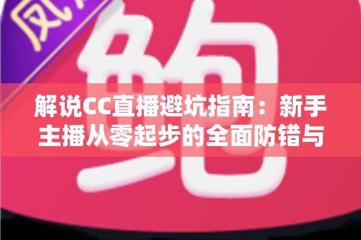 解说CC直播避坑指南：新手主播从零起步的全面防错与实战手册
