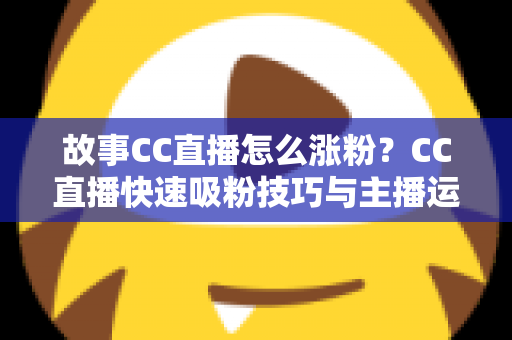 故事CC直播怎么涨粉?CC直播快速吸粉技巧与主播运营实战全攻略 故事CC直播怎么涨粉?CC直播快速吸粉技巧与主播运营实战全攻略