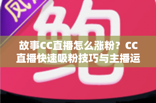 故事CC直播怎么涨粉?CC直播快速吸粉技巧与主播运营实战全攻略 故事CC直播怎么涨粉?CC直播快速吸粉技巧与主播运营实战全攻略