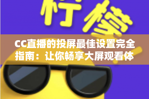 CC直播的投屏最佳设置完全指南：让你畅享大屏观看体验