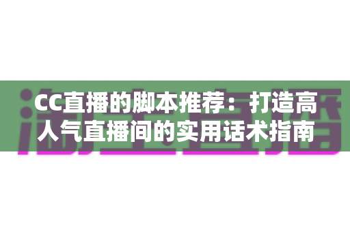 CC直播的脚本推荐:打造高人气直播间的实用话术指南 CC直播的脚本推荐:打造高人气直播间的实用话术指南