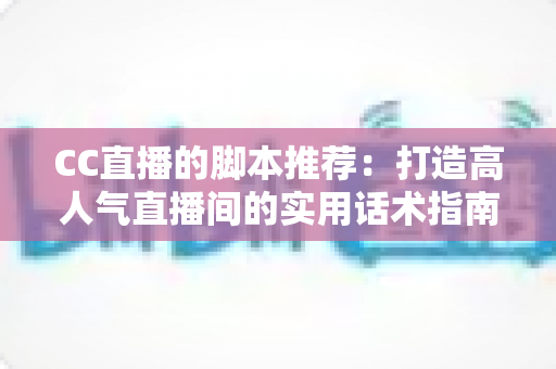 CC直播的脚本推荐:打造高人气直播间的实用话术指南 CC直播的脚本推荐:打造高人气直播间的实用话术指南