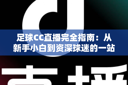 足球CC直播完全指南:从新手小白到资深球迷的一站式绿茵观赛攻略 足球CC直播完全指南:从新手小白到资深球迷的一站式绿茵观赛攻略
