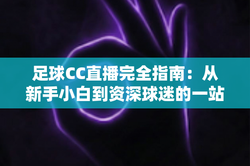 足球CC直播完全指南:从新手小白到资深球迷的一站式绿茵观赛攻略 足球CC直播完全指南:从新手小白到资深球迷的一站式绿茵观赛攻略