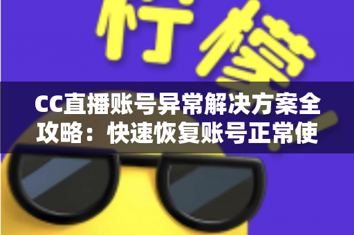 CC直播账号异常解决方案全攻略：快速恢复账号正常使用的实用指南