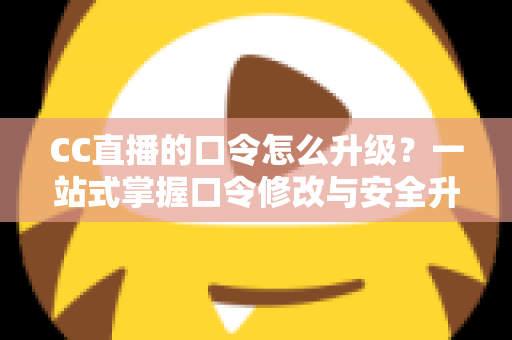 CC直播的口令怎么升级？一站式掌握口令修改与安全升级全攻略，让直播账号固若金汤