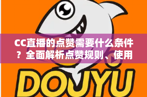 CC直播的点赞需要什么条件？全面解析点赞规则、使用限制与互动技巧指南