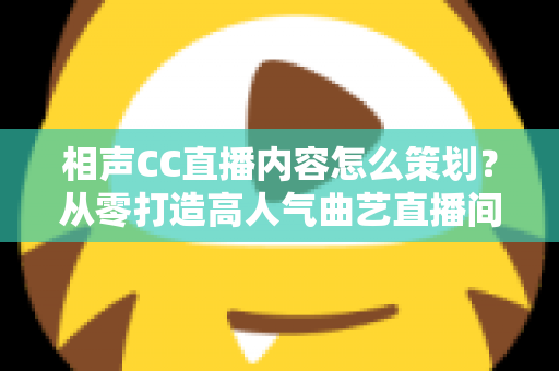相声CC直播内容怎么策划？从零打造高人气曲艺直播间的实用指南