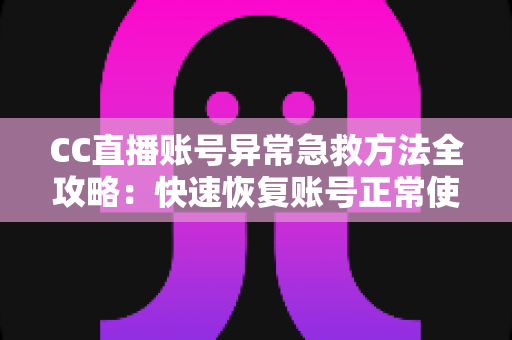 CC直播账号异常急救方法全攻略：快速恢复账号正常使用的完整指南