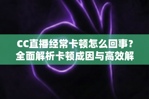 CC直播经常卡顿怎么回事？全面解析卡顿成因与高效解决方法，让你流畅看播不烦恼