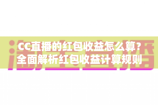 CC直播的红包收益怎么算？全面解析红包收益计算规则与提现技巧，助你轻松提升直播收入