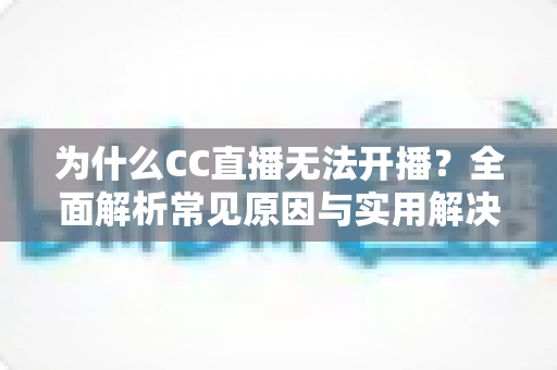 为什么CC直播无法开播?全面解析常见原因与实用解决方案 为什么CC直播无法开播?全面解析常见原因与实用解决方案