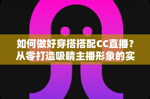 如何做好穿搭搭配CC直播?从零打造吸睛主播形象的实用指南 如何做好穿搭搭配CC直播?从零打造吸睛主播形象的实用指南