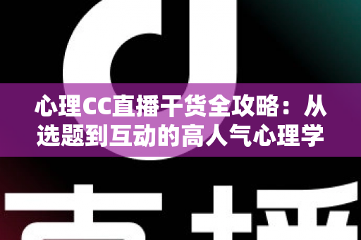 心理CC直播干货全攻略：从选题到互动的高人气心理学直播间打造指南