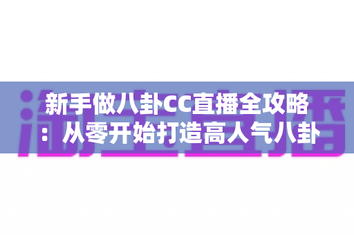 新手做八卦CC直播全攻略：从零开始打造高人气八卦直播间的实用指南