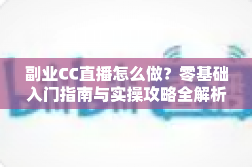 副业CC直播怎么做？零基础入门指南与实操攻略全解析
