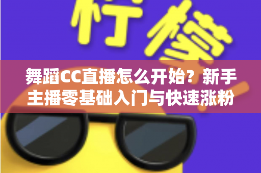 舞蹈CC直播怎么开始？新手主播零基础入门与快速涨粉全攻略