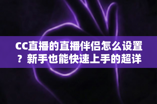 CC直播的直播伴侣怎么设置？新手也能快速上手的超详细开播指南