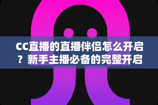 CC直播的直播伴侣怎么开启？新手主播必备的完整开启教程与实战技巧