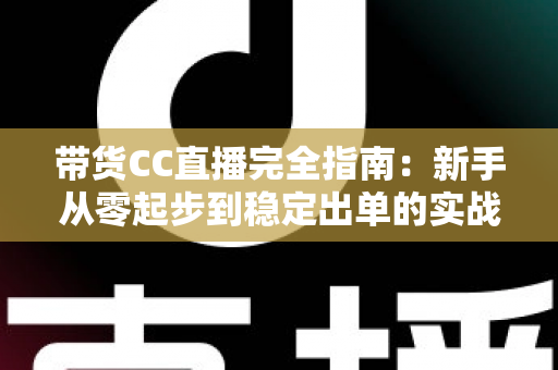 带货CC直播完全指南:新手从零起步到稳定出单的实战运营手册 带货CC直播完全指南:新手从零起步到稳定出单的实战运营手册