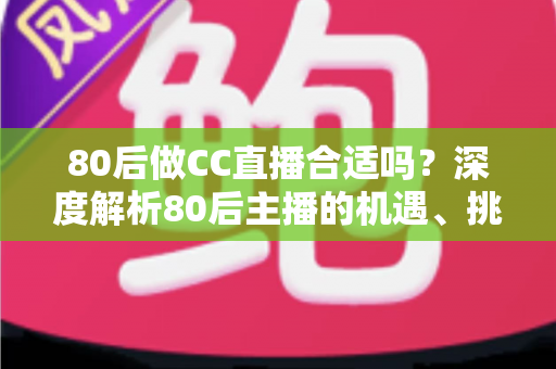 80后做CC直播合适吗?深度解析80后主播的机遇、挑战与成功攻略 80后做CC直播合适吗?深度解析80后主播的机遇、挑战与成功攻略