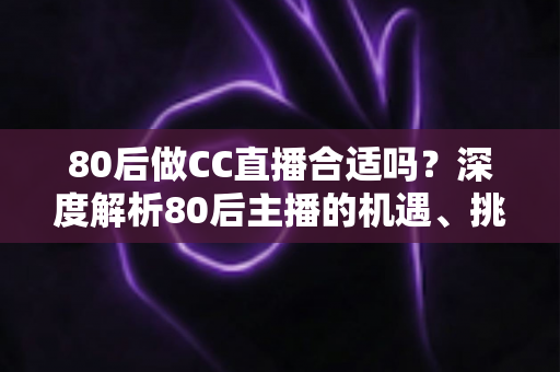 80后做CC直播合适吗?深度解析80后主播的机遇、挑战与成功攻略 80后做CC直播合适吗?深度解析80后主播的机遇、挑战与成功攻略