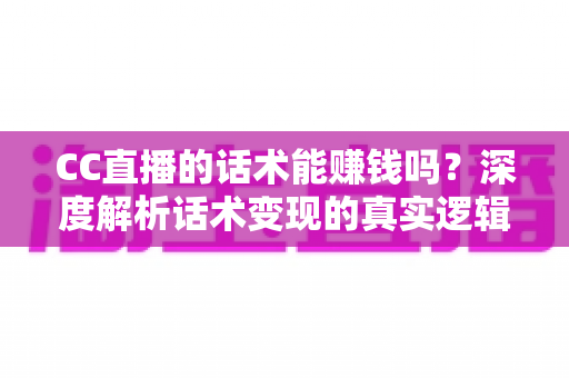 CC直播的话术能赚钱吗？深度解析话术变现的真实逻辑与实操指南