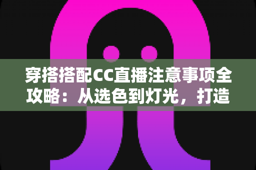 穿搭搭配CC直播注意事项全攻略:从选色到灯光,打造高人气直播间形象 穿搭搭配CC直播注意事项全攻略:从选色到灯光,打造高人气直播间形象