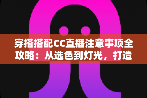 穿搭搭配CC直播注意事项全攻略:从选色到灯光,打造高人气直播间形象 穿搭搭配CC直播注意事项全攻略:从选色到灯光,打造高人气直播间形象