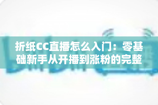 折纸CC直播怎么入门：零基础新手从开播到涨粉的完整攻略