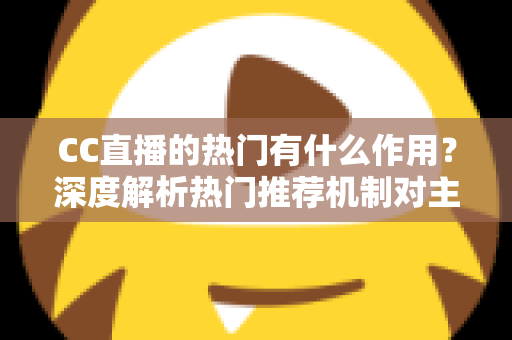 CC直播的热门有什么作用?深度解析热门推荐机制对主播、观众与平台的多重价值 CC直播的热门有什么作用?深度解析热门推荐机制对主播、观众与平台的多重价值