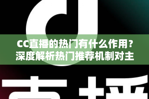 CC直播的热门有什么作用？深度解析热门推荐机制对主播、观众与平台的多重价值