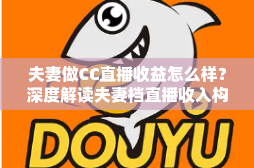 夫妻做CC直播收益怎么样？深度解读夫妻档直播收入构成与赚钱潜力