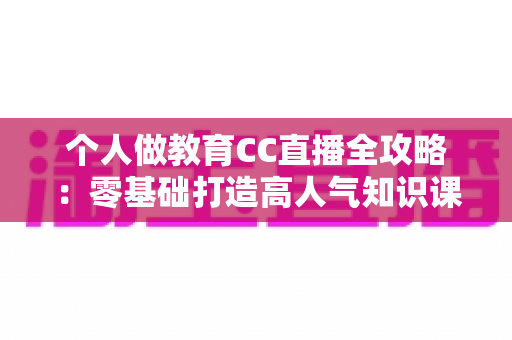 个人做教育CC直播全攻略:零基础打造高人气知识课堂的实战指南 个人做教育CC直播全攻略:零基础打造高人气知识课堂的实战指南