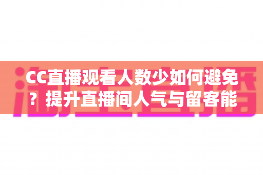 CC直播观看人数少如何避免？提升直播间人气与留客能力的完整实战指南